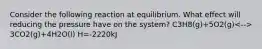 Consider the following reaction at equilibrium. What effect will reducing the pressure have on the system? C3H8(g)+5O2(g) 3CO2(g)+4H2O(l) H=-2220kJ