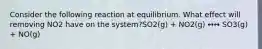 Consider the following reaction at equilibrium. What effect will removing NO2 have on the system?SO2(g) + NO2(g) ↔↔ SO3(g) + NO(g)