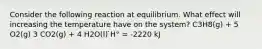 Consider the following reaction at equilibrium. What effect will increasing the temperature have on the system? C3H8(g) + 5 O2(g) 3 CO2(g) + 4 H2O(l) ̇H° = -2220 kJ