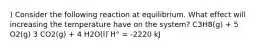 ) Consider the following reaction at equilibrium. What effect will increasing the temperature have on the system? C3H8(g) + 5 O2(g) 3 CO2(g) + 4 H2O(l) ̇H° = -2220 kJ