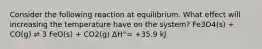 Consider the following reaction at equilibrium. What effect will increasing the temperature have on the system? Fe3O4(s) + CO(g) ⇌ 3 FeO(s) + CO2(g) ΔH°= +35.9 kJ