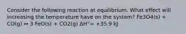 Consider the following reaction at equilibrium. What effect will increasing the temperature have on the system? Fe3O4(s) + CO(g) ↔ 3 FeO(s) + CO2(g) ΔH°= +35.9 kJ