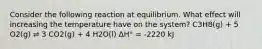 Consider the following reaction at equilibrium. What effect will increasing the temperature have on the system? C3H8(g) + 5 O2(g) ⇌ 3 CO2(g) + 4 H2O(l) ΔH° = -2220 kJ