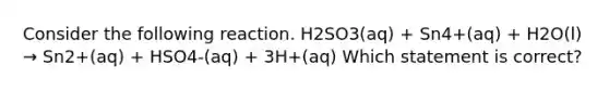 Consider the following reaction. H2SO3(aq) + Sn4+(aq) + H2O(l) → Sn2+(aq) + HSO4-(aq) + 3H+(aq) Which statement is correct?