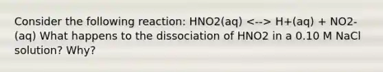 Consider the following reaction: HNO2(aq) H+(aq) + NO2-(aq) What happens to the dissociation of HNO2 in a 0.10 M NaCl solution? Why?