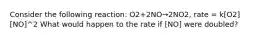 Consider the following reaction: O2+2NO→2NO2, rate = k[O2][NO]^2 What would happen to the rate if [NO] were doubled?