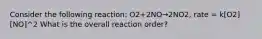 Consider the following reaction: O2+2NO→2NO2, rate = k[O2][NO]^2 What is the overall reaction order?