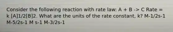 Consider the following reaction with rate law: A + B -> C Rate = k [A]1/2[B]2. What are the units of the rate constant, k? M-1/2s-1 M-5/2s-1 M s-1 M-3/2s-1