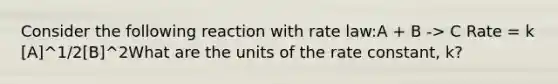 Consider the following reaction with rate law:A + B -> C Rate = k [A]^1/2[B]^2What are the units of the rate constant, k?