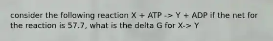 consider the following reaction X + ATP -> Y + ADP if the net for the reaction is 57.7, what is the delta G for X-> Y