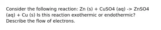 Consider the following reaction: Zn (s) + CuSO4 (aq) -> ZnSO4 (aq) + Cu (s) Is this reaction exothermic or endothermic? Describe the flow of electrons.