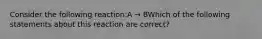 Consider the following reaction:A → BWhich of the following statements about this reaction are correct?
