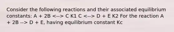 Consider the following reactions and their associated equilibrium constants: A + 2B C K1 C D + E K2 For the reaction A + 2B --> D + E, having equilibrium constant Kc