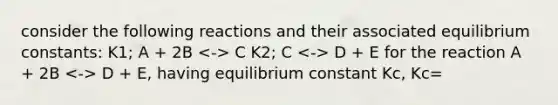 consider the following reactions and their associated equilibrium constants: K1; A + 2B C K2; C D + E for the reaction A + 2B D + E, having equilibrium constant Kc, Kc=