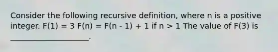 Consider the following recursive definition, where n is a positive integer. F(1) = 3 F(n) = F(n - 1) + 1 if n > 1 The value of F(3) is ____________________.