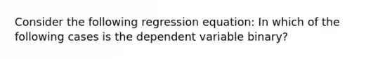 Consider the following regression equation: In which of the following cases is the dependent variable binary?