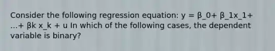 Consider the following regression equation: y = β_0+ β_1x_1+ ...+ βk x_k + u In which of the following cases, the dependent variable is binary?