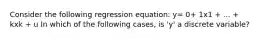 Consider the following regression equation: y= 0+ 1x1 + ... + kxk + u In which of the following cases, is 'y' a discrete variable?