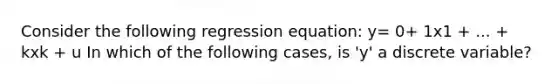 Consider the following regression equation: y= 0+ 1x1 + ... + kxk + u In which of the following cases, is 'y' a discrete variable?