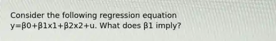 Consider the following regression equation y=β0+β1x1+β2x2+u. What does β1 imply?