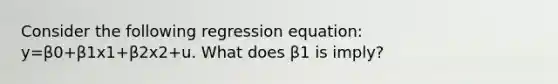 Consider the following regression equation: y=β0+β1x1+β2x2+u. What does β1 is imply?