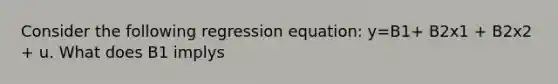 Consider the following regression equation: y=B1+ B2x1 + B2x2 + u. What does B1 implys