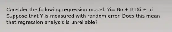 Consider the following regression model: Yi= Bo + B1Xi + ui Suppose that Y is measured with random error. Does this mean that regression analysis is​ unreliable?