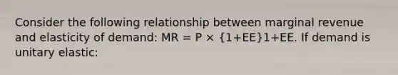 Consider the following relationship between marginal revenue and elasticity of demand: MR = P × (1+EE)1+EE. If demand is unitary elastic: