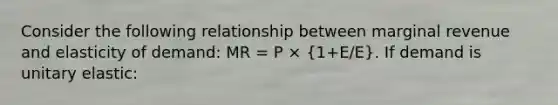 Consider the following relationship between marginal revenue and elasticity of demand: MR = P × (1+E/E). If demand is unitary elastic: