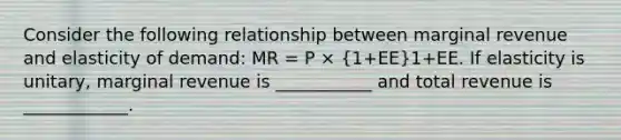 Consider the following relationship between marginal revenue and elasticity of demand: MR = P × (1+EE)1+EE. If elasticity is unitary, marginal revenue is ___________ and total revenue is ____________.