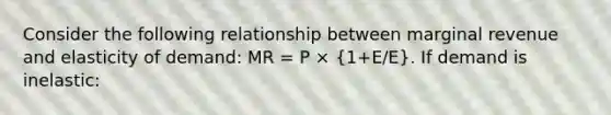 Consider the following relationship between marginal revenue and elasticity of demand: MR = P × (1+E/E). If demand is inelastic: