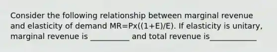 Consider the following relationship between marginal revenue and elasticity of demand MR=Px((1+E)/E). If elasticity is unitary, marginal revenue is __________ and total revenue is____________