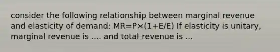 consider the following relationship between marginal revenue and elasticity of demand: MR=P×(1+E/E) If elasticity is unitary, marginal revenue is .... and total revenue is ...