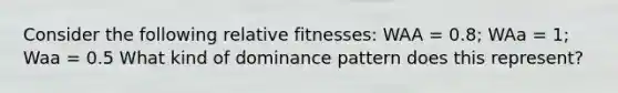 Consider the following relative fitnesses: WAA = 0.8; WAa = 1; Waa = 0.5 What kind of dominance pattern does this represent?