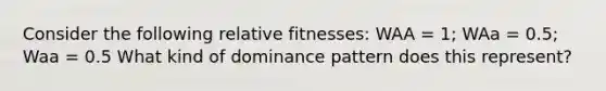 Consider the following relative fitnesses: WAA = 1; WAa = 0.5; Waa = 0.5 What kind of dominance pattern does this represent?