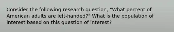 Consider the following research question, "What percent of American adults are left-handed?" What is the population of interest based on this question of interest?