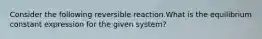 Consider the following reversible reaction.What is the equilibrium constant expression for the given system?