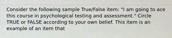 Consider the following sample True/False item: "I am going to ace this course in psychological testing and assessment." Circle TRUE or FALSE according to your own belief. This item is an example of an item that