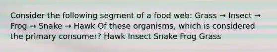 Consider the following segment of a food web: Grass → Insect → Frog → Snake → Hawk Of these organisms, which is considered the primary consumer? Hawk Insect Snake Frog Grass