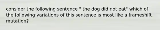 consider the following sentence " the dog did not eat" which of the following variations of this sentence is most like a frameshift mutation?