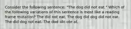 Consider the following sentence: "The dog did not eat." Which of the following variations of this sentence is most like a reading frame mutation? The did not eat. The dog did dog did not eat. The did dog not eat. The dod idn ote at.