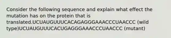 Consider the following sequence and explain what effect the mutation has on the protein that is translated.UCUAUGUUUCACAGAGGGAAACCCUAACCC (wild type)UCUAUGUUUCACUGAGGGAAACCCUAACCC (mutant)