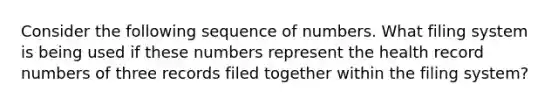 Consider the following sequence of numbers. What filing system is being used if these numbers represent the health record numbers of three records filed together within the filing system?