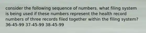 consider the following sequence of numbers. what filing system is being used if these numbers represent the health record numbers of three records filed together within the filing system? 36-45-99 37-45-99 38-45-99