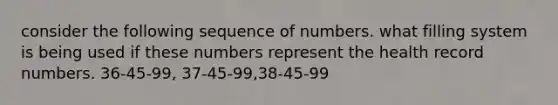 consider the following sequence of numbers. what filling system is being used if these numbers represent the health record numbers. 36-45-99, 37-45-99,38-45-99