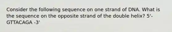 Consider the following sequence on one strand of DNA. What is the sequence on the opposite strand of the double helix? 5'- GTTACAGA -3'