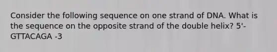 Consider the following sequence on one strand of DNA. What is the sequence on the opposite strand of the double helix? 5'- GTTACAGA -3