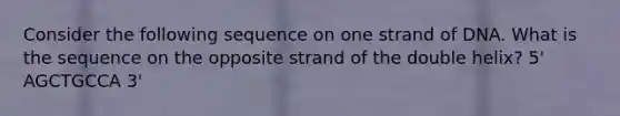 Consider the following sequence on one strand of DNA. What is the sequence on the opposite strand of the double helix? 5' AGCTGCCA 3'