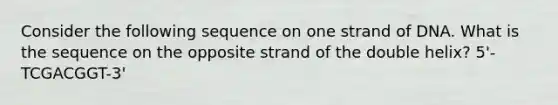 Consider the following sequence on one strand of DNA. What is the sequence on the opposite strand of the double helix? 5'- TCGACGGT-3'