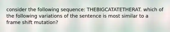 consider the following sequence: THEBIGCATATETHERAT. which of the following variations of the sentence is most similar to a frame shift mutation?